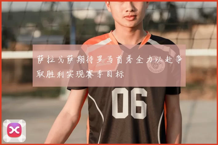 萨拉戈萨期待罗马首秀全力以赴争取胜利实现赛季目标