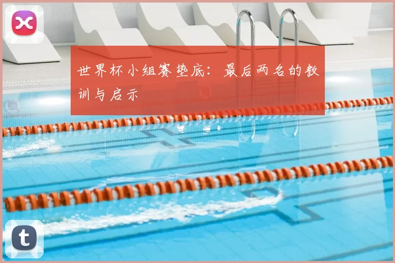 世界杯小组赛垫底:最后两名的教训与启示