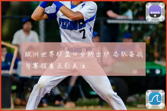 欧洲世界杯盘口分析出炉 各队备战与赛程看点引关注