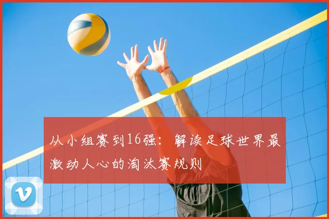 从小组赛到16强:解读足球世界最激动人心的淘汰赛规则