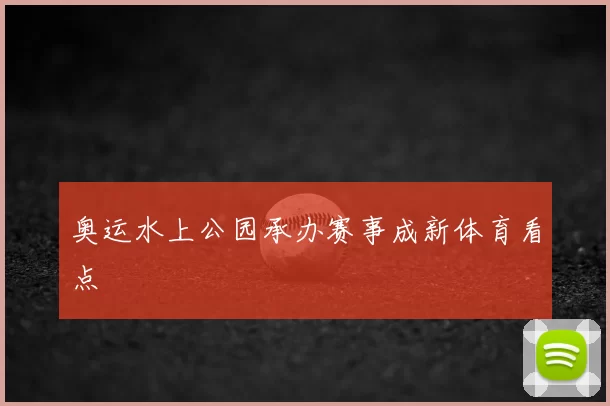 奥运水上公园承办赛事成新体育看点