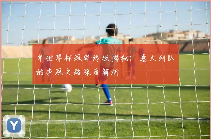 年世界杯冠军终极揭秘:意大利队的夺冠之路深度解析