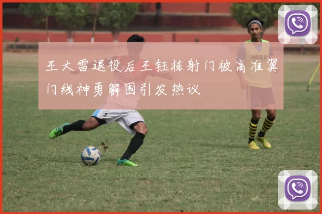 王大雷退役后王钰栋射门被高准翼门线神勇解围引发热议
