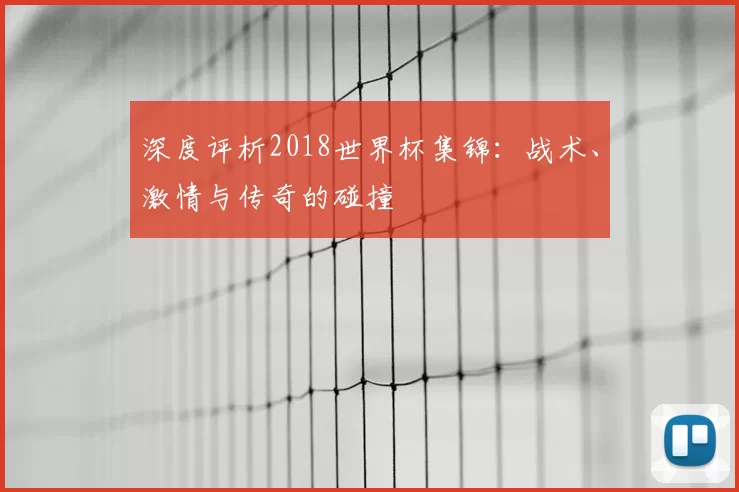 深度评析2018世界杯集锦:战术、激情与传奇的碰撞