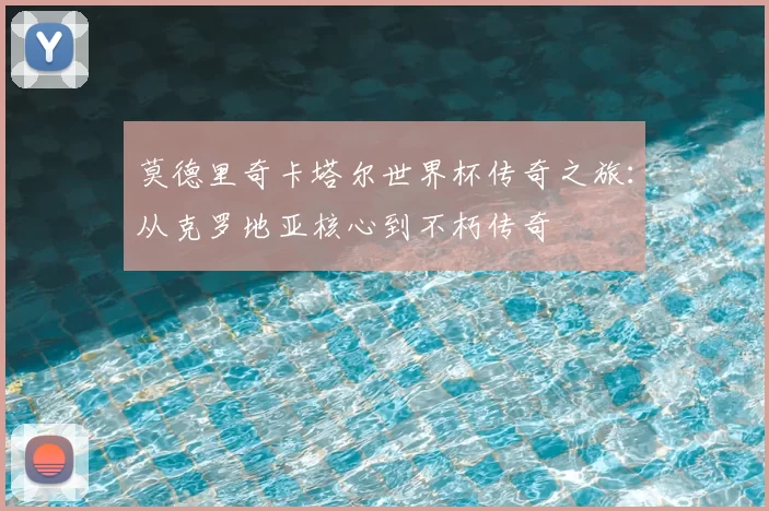 莫德里奇卡塔尔世界杯传奇之旅：从克罗地亚核心到不朽传奇