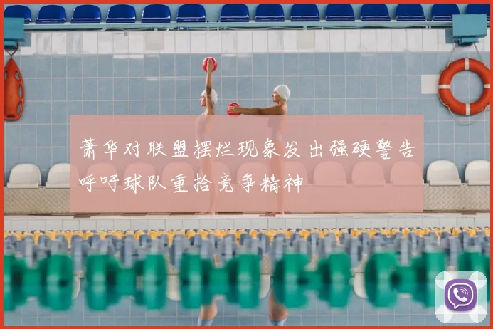 萧华对联盟摆烂现象发出强硬警告呼吁球队重拾竞争精神
