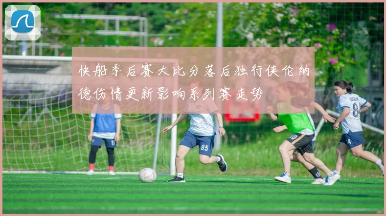 快船季后赛大比分落后独行侠伦纳德伤情更新影响系列赛走势