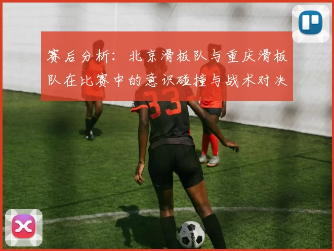 赛后分析:北京滑板队与重庆滑板队在比赛中的意识碰撞与战术对决