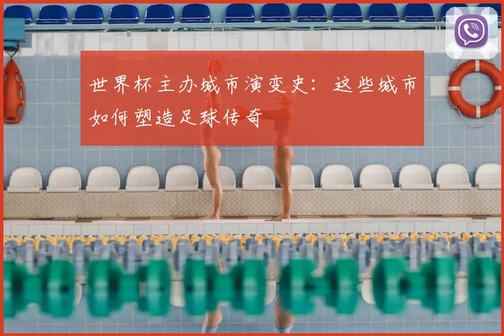 世界杯主办城市演变史：这些城市如何塑造足球传奇