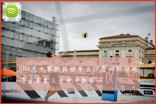 NBA总决赛数据榜单出炉詹姆斯领跑得分库里三分命中数第一