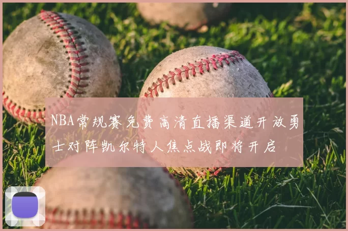NBA常规赛免费高清直播渠道开放勇士对阵凯尔特人焦点战即将开启