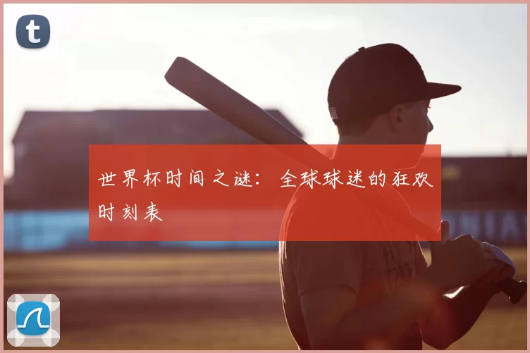 世界杯时间之谜:全球球迷的狂欢时刻表