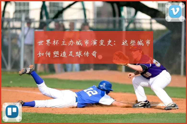 世界杯主办城市演变史:这些城市如何塑造足球传奇