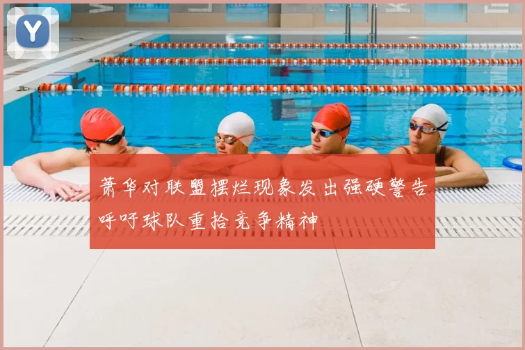 萧华对联盟摆烂现象发出强硬警告呼吁球队重拾竞争精神