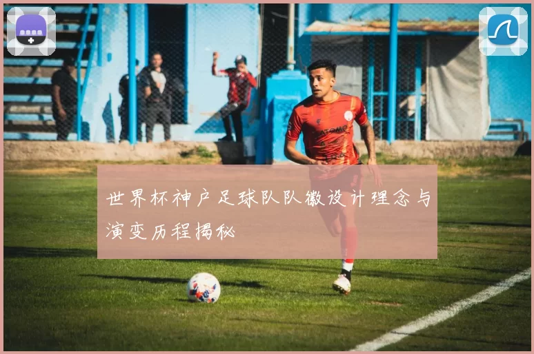 世界杯神户足球队队徽设计理念与演变历程揭秘