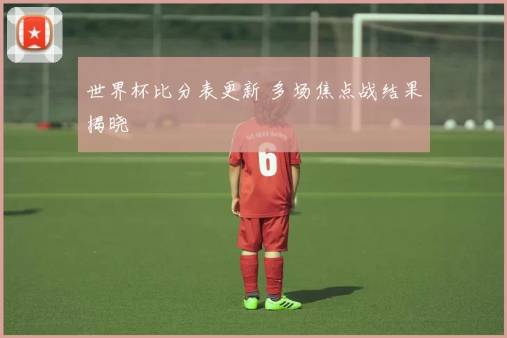 世界杯比分表更新 多场焦点战结果揭晓