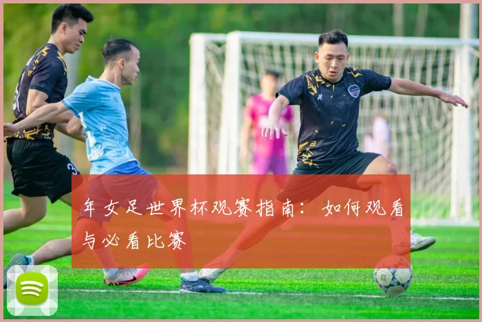 年女足世界杯观赛指南：如何观看与必看比赛