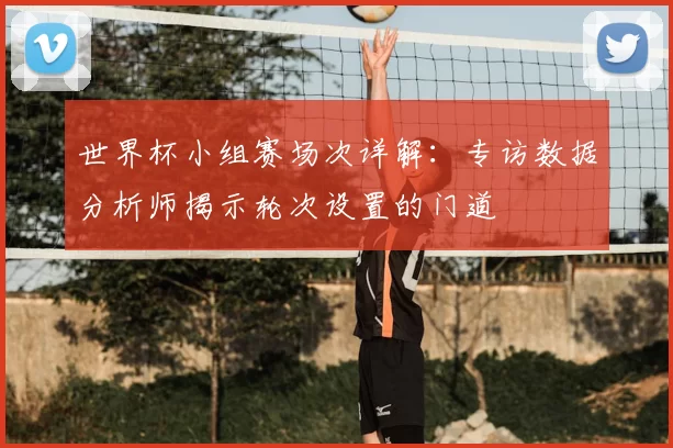 世界杯小组赛场次详解：专访数据分析师揭示轮次设置的门道