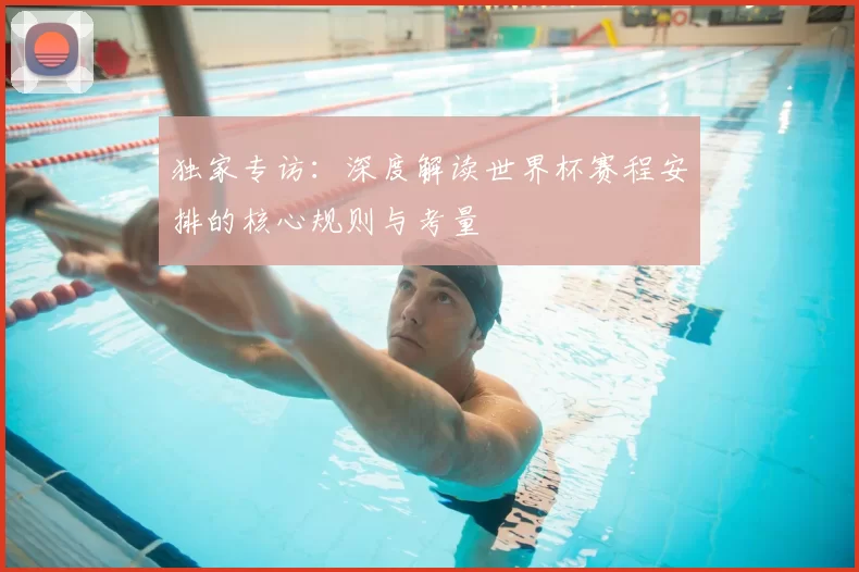 独家专访:深度解读世界杯赛程安排的核心规则与考量