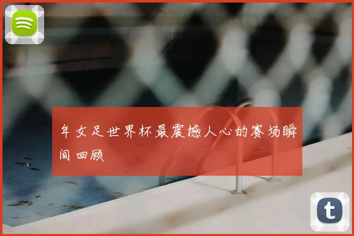 年女足世界杯最震撼人心的赛场瞬间回顾