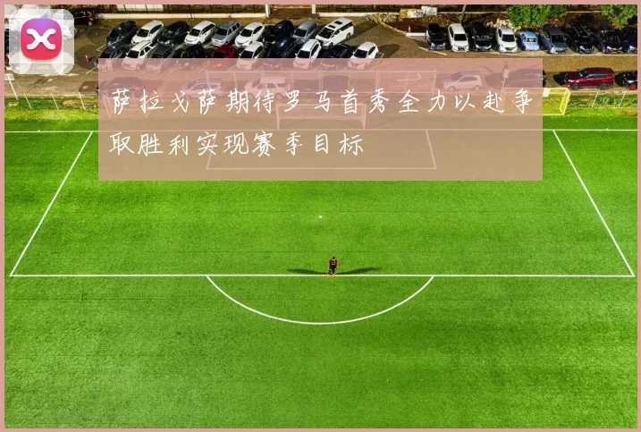 萨拉戈萨期待罗马首秀全力以赴争取胜利实现赛季目标