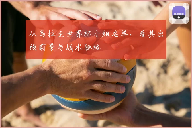 从乌拉圭世界杯小组名单,看其出线前景与战术脉络