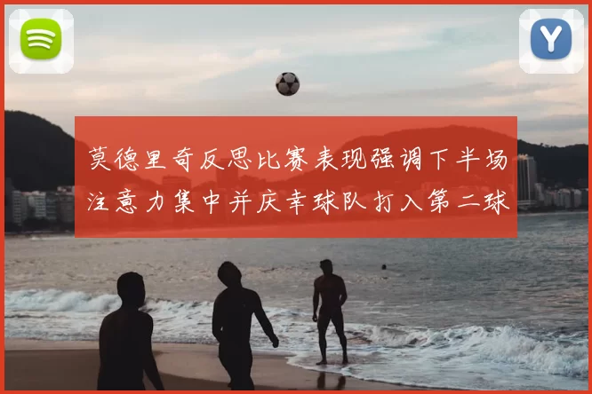 莫德里奇反思比赛表现强调下半场注意力集中并庆幸球队打入第二球