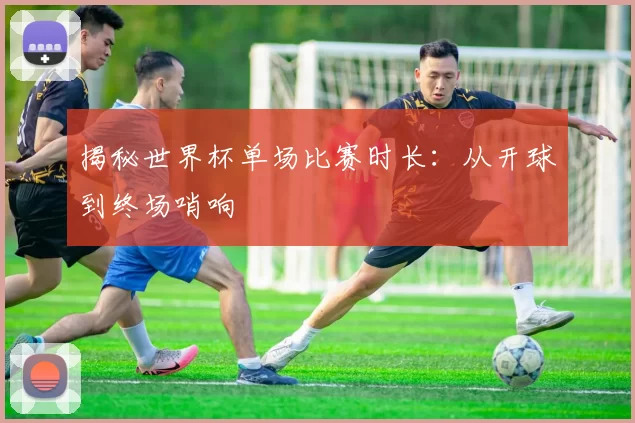 揭秘世界杯单场比赛时长:从开球到终场哨响