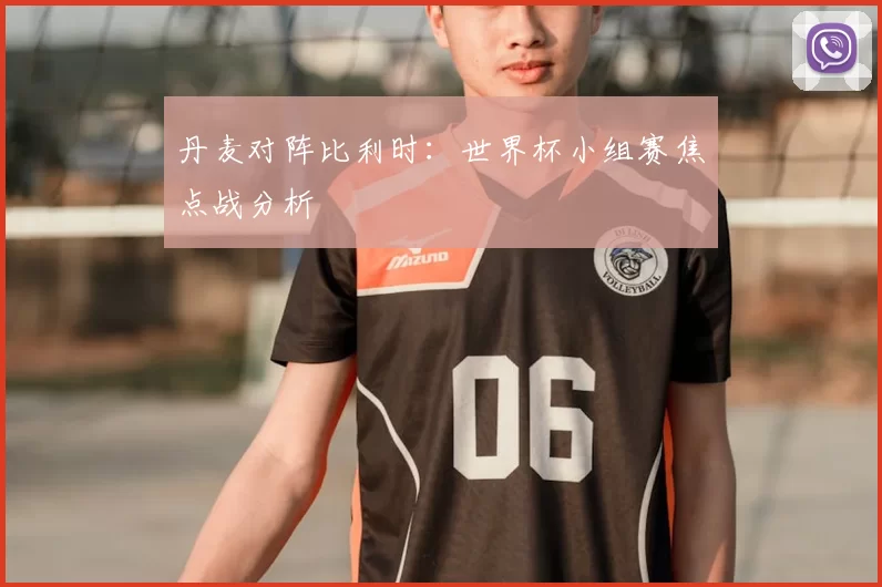 丹麦对阵比利时：世界杯小组赛焦点战分析