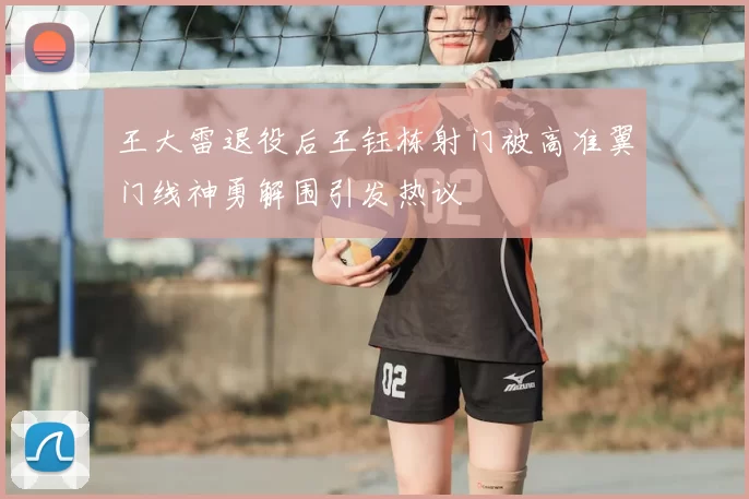 王大雷退役后王钰栋射门被高准翼门线神勇解围引发热议