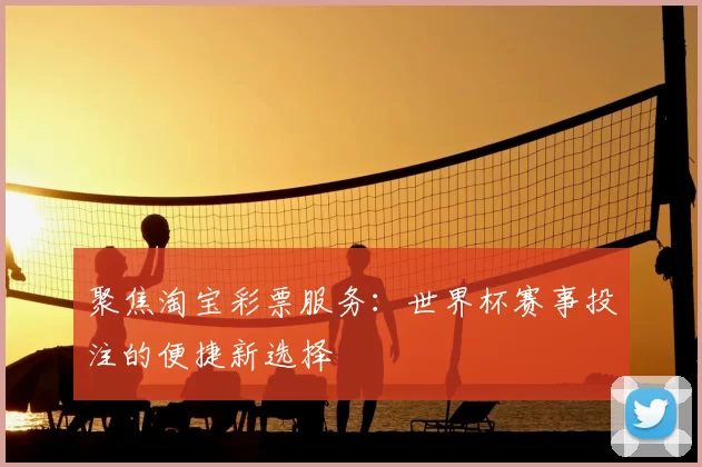 聚焦淘宝彩票服务：世界杯赛事投注的便捷新选择