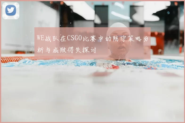 WE战队在CSGO比赛中的防守策略分析与成败得失探讨