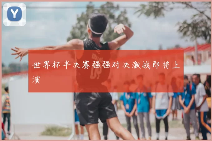 世界杯半决赛强强对决激战即将上演