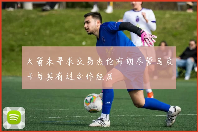 火箭未寻求交易杰伦布朗尽管乌度卡与其有过合作经历