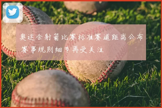 奥运会射箭比赛标准赛道距离公布 赛事规则细节再受关注