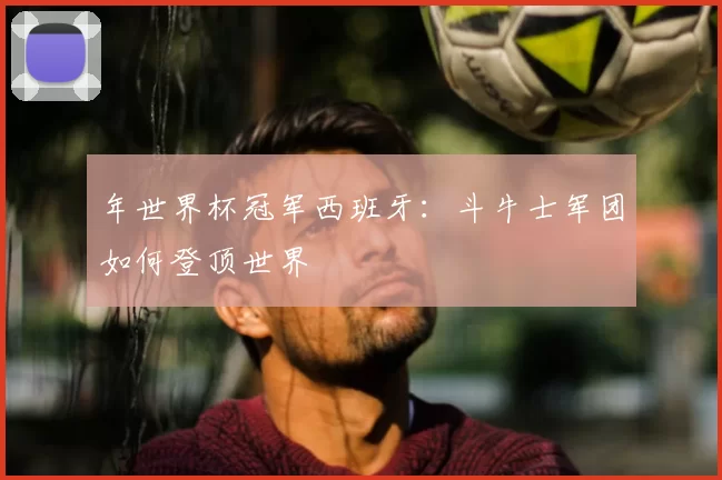 年世界杯冠军西班牙:斗牛士军团如何登顶世界