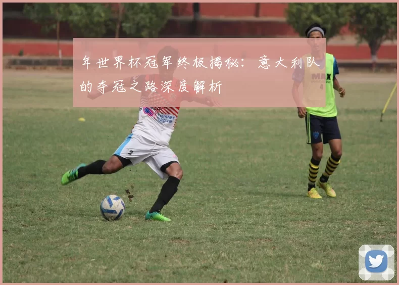 年世界杯冠军终极揭秘:意大利队的夺冠之路深度解析