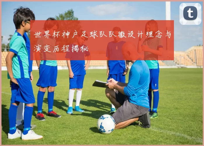 世界杯神户足球队队徽设计理念与演变历程揭秘