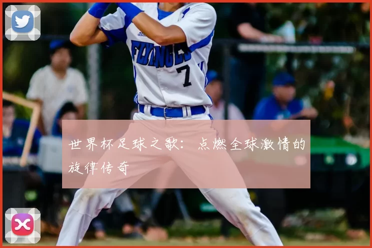 世界杯足球之歌：点燃全球激情的旋律传奇