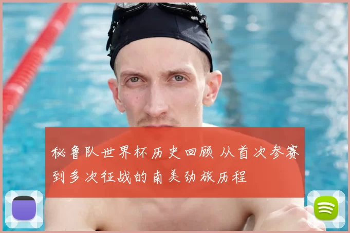 秘鲁队世界杯历史回顾 从首次参赛到多次征战的南美劲旅历程