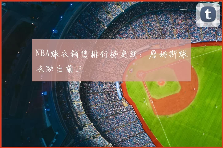 NBA球衣销售排行榜更新,詹姆斯球衣跌出前三