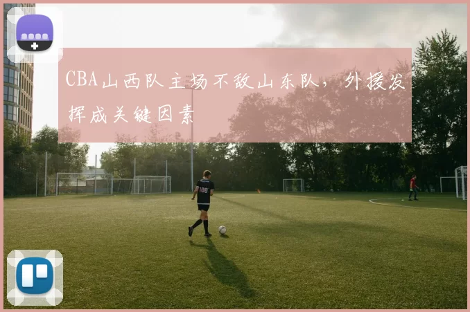 CBA山西队主场不敌山东队,外援发挥成关键因素