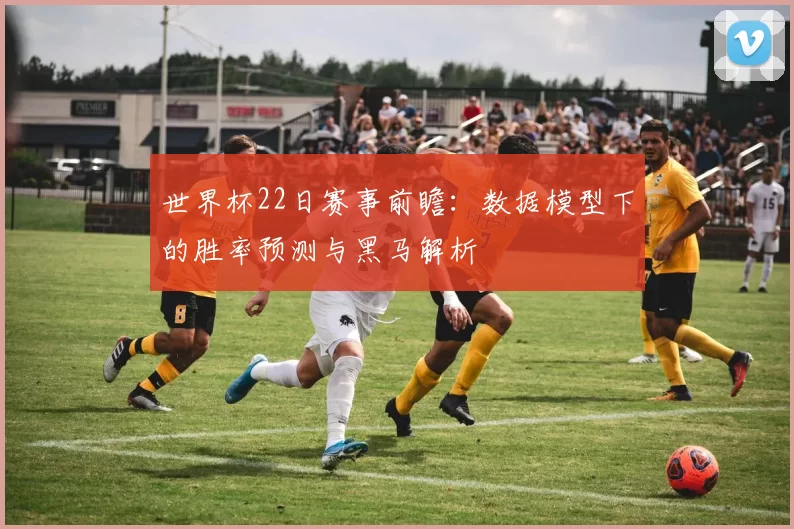 世界杯22日赛事前瞻:数据模型下的胜率预测与黑马解析