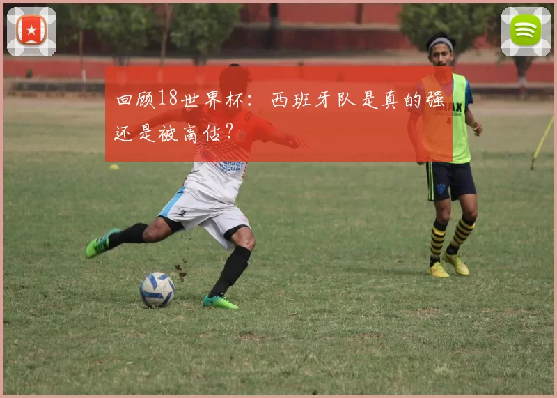 回顾18世界杯:西班牙队是真的强还是被高估?