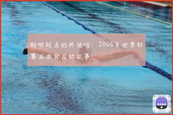 聆听时光的终场哨:2006年世界杯赛后曲背后的故事