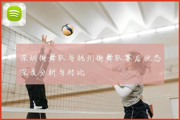 深圳街舞队与杭州街舞队赛后状态深度分析与对比