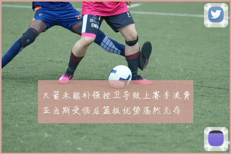 火箭未能补强控卫导致上赛季浪费亚当斯受伤后篮板优势荡然无存