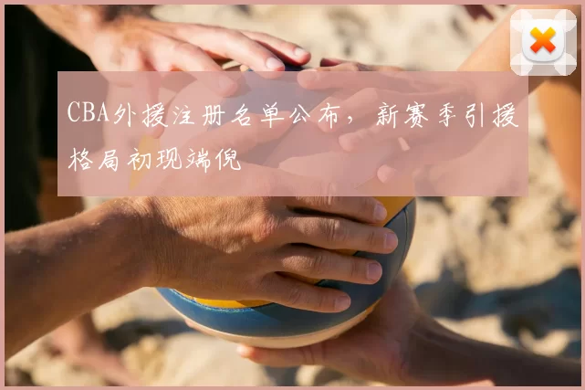 CBA外援注册名单公布，新赛季引援格局初现端倪