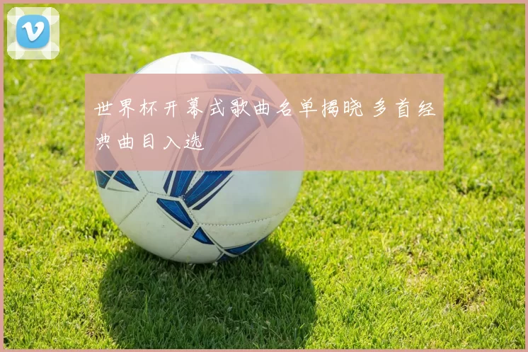 世界杯开幕式歌曲名单揭晓 多首经典曲目入选
