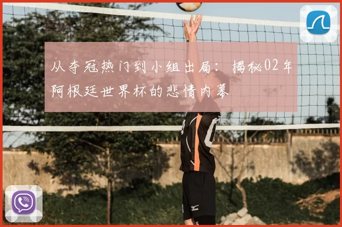 从夺冠热门到小组出局:揭秘02年阿根廷世界杯的悲情内幕
